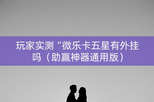 玩家实测“微乐卡五星有外挂吗（助赢神器通用版）