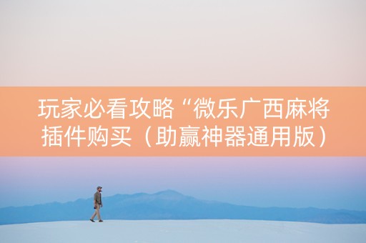 玩家必看攻略“微乐广西麻将插件购买（助赢神器通用版）