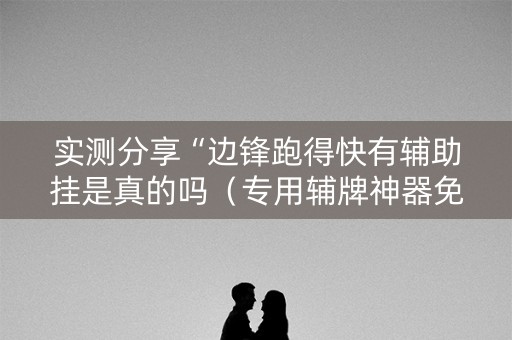 实测分享“边锋跑得快有辅助挂是真的吗（专用辅牌神器免安装）