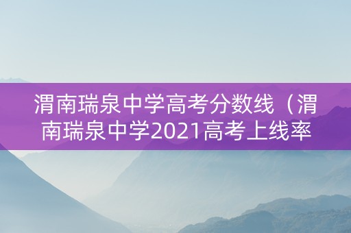 渭南瑞泉中学高考分数线（渭南瑞泉中学2021高考上线率）