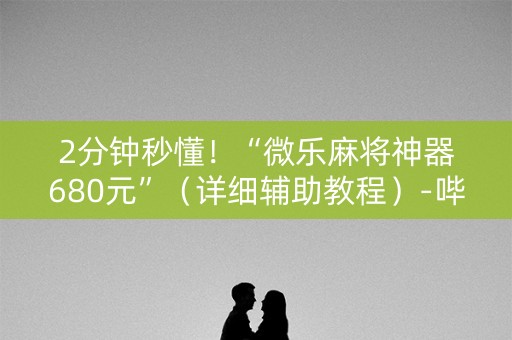 2分钟秒懂！“微乐麻将神器680元”（详细辅助教程）-哔哩哔哩