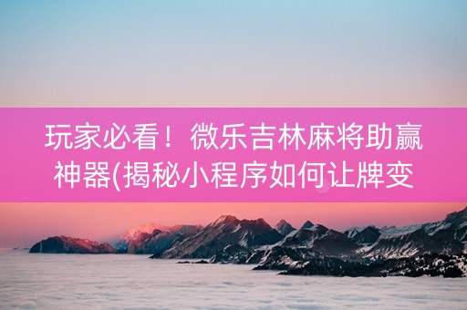 玩家必看！微乐吉林麻将助赢神器(揭秘小程序如何让牌变好)