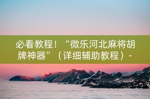 必看教程！“微乐河北麻将胡牌神器”（详细辅助教程）-哔哩哔哩