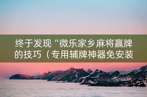 终于发现“微乐家乡麻将赢牌的技巧（专用辅牌神器免安装）