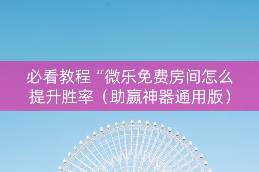 必看教程“微乐免费房间怎么提升胜率（助赢神器通用版）