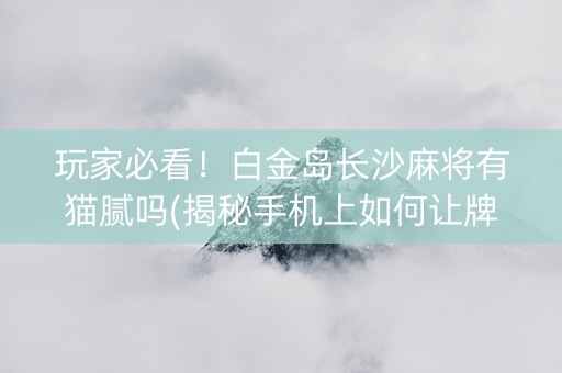 玩家必看！白金岛长沙麻将有猫腻吗(揭秘手机上如何让牌变好)