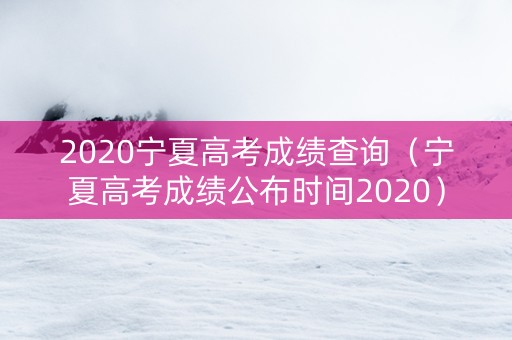 2020宁夏高考成绩查询（宁夏高考成绩公布时间2020）