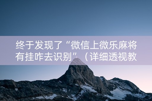 终于发现了“微信上微乐麻将有挂咋去识别”（详细透视教程）-哔哩哔哩