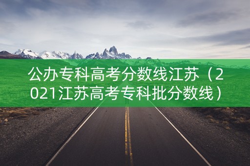 公办专科高考分数线江苏（2021江苏高考专科批分数线）