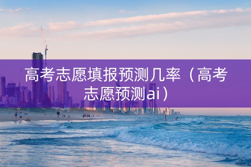 高考志愿填报预测几率（高考志愿预测ai）