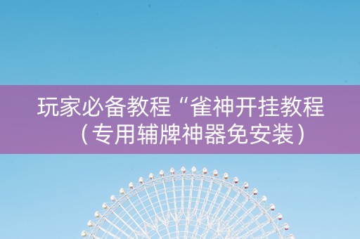 玩家必备教程“雀神开挂教程（专用辅牌神器免安装）