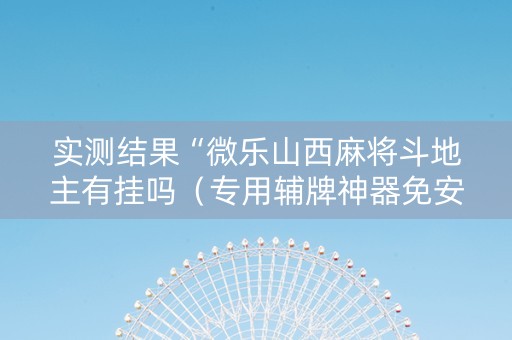 实测结果“微乐山西麻将斗地主有挂吗（专用辅牌神器免安装）
