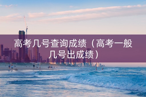 高考几号查询成绩（高考一般几号出成绩）