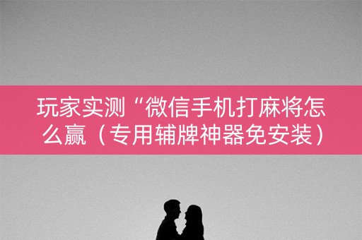 玩家实测“微信手机打麻将怎么赢（专用辅牌神器免安装）