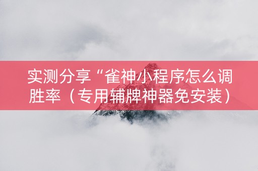 实测分享“雀神小程序怎么调胜率（专用辅牌神器免安装）