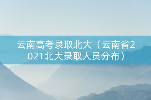 云南高考录取北大（云南省2021北大录取人员分布）