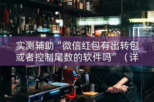 实测辅助“微信红包有出转包或者控制尾数的软件吗”（详细透视教程）-哔哩哔哩