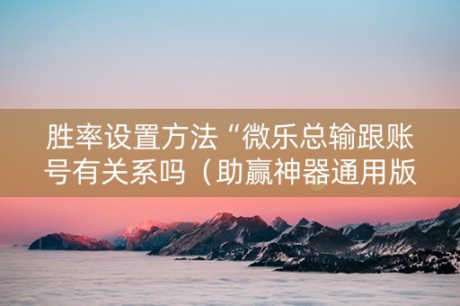 胜率设置方法“微乐总输跟账号有关系吗（助赢神器通用版）