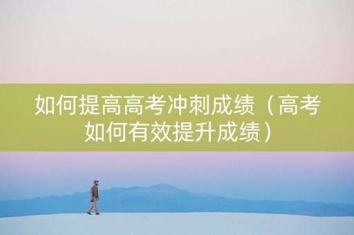 如何提高高考冲刺成绩（高考如何有效提升成绩）