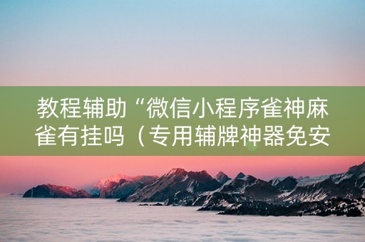 教程辅助“微信小程序雀神麻雀有挂吗（专用辅牌神器免安装）