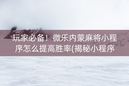 玩家必备！微乐内蒙麻将小程序怎么提高胜率(揭秘小程序确实有猫腻)