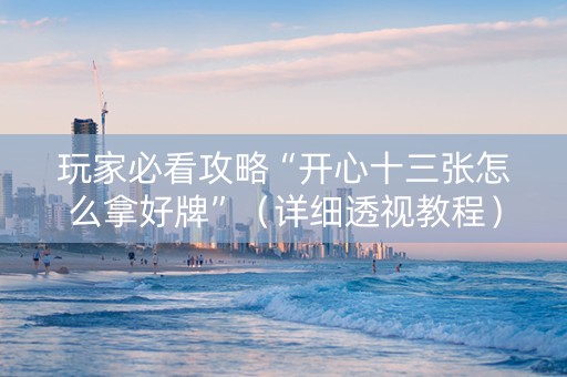 玩家必看攻略“开心十三张怎么拿好牌”（详细透视教程）-哔哩哔哩