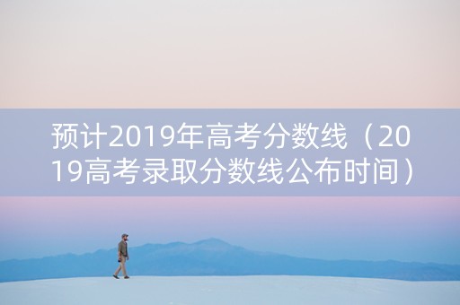 预计2019年高考分数线（2019高考录取分数线公布时间）