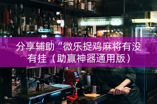 分享辅助“微乐捉鸡麻将有没有挂（助赢神器通用版）