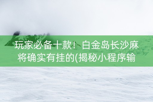 玩家必备十款！白金岛长沙麻将确实有挂的(揭秘小程序输赢规律)