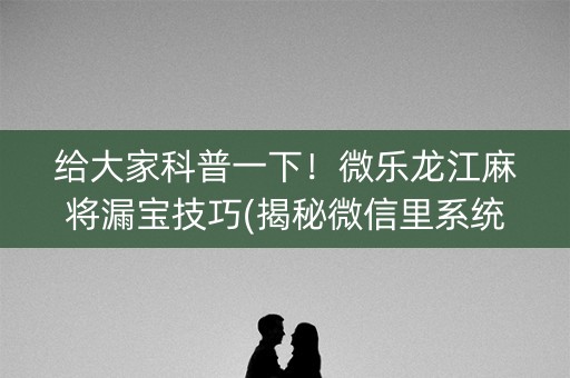 给大家科普一下！微乐龙江麻将漏宝技巧(揭秘微信里系统发好牌)