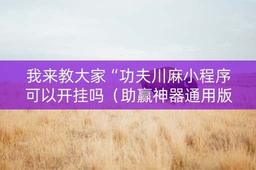 我来教大家“功夫川麻小程序可以开挂吗（助赢神器通用版）