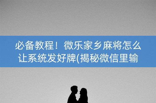 必备教程！微乐家乡麻将怎么让系统发好牌(揭秘微信里输赢规律)