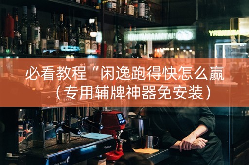 必看教程“闲逸跑得快怎么赢（专用辅牌神器免安装）
