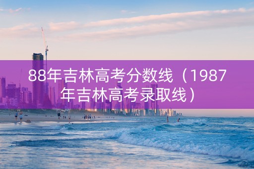 88年吉林高考分数线（1987年吉林高考录取线）