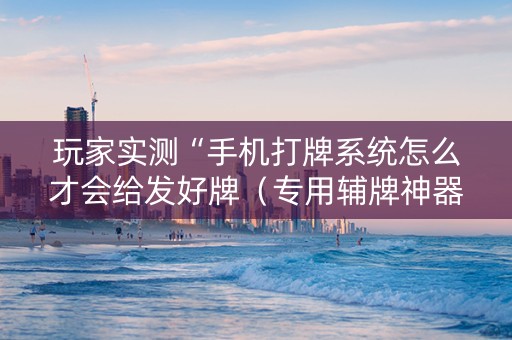 玩家实测“手机打牌系统怎么才会给发好牌（专用辅牌神器免安装）