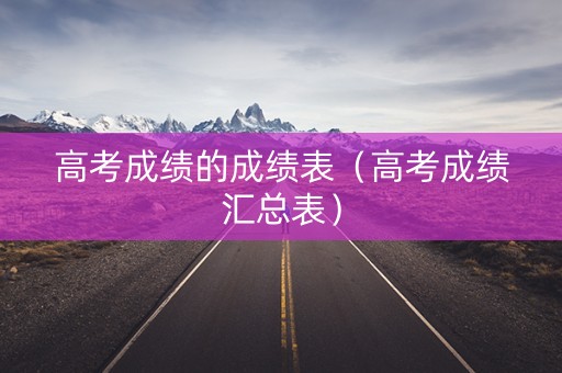高考成绩的成绩表（高考成绩汇总表）