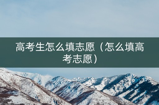 高考生怎么填志愿（怎么填高考志愿）
