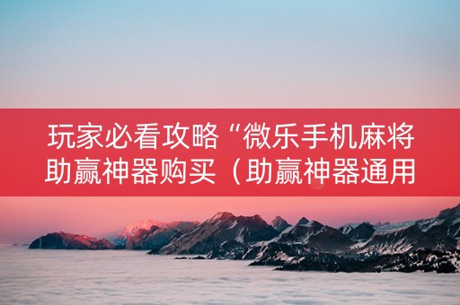 玩家必看攻略“微乐手机麻将助赢神器购买（助赢神器通用版）