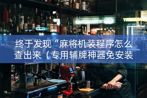 终于发现“麻将机装程序怎么查出来（专用辅牌神器免安装）