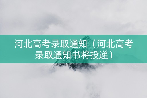 河北高考录取通知（河北高考录取通知书将投递）