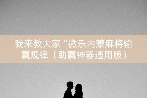 我来教大家“微乐内蒙麻将输赢规律（助赢神器通用版）