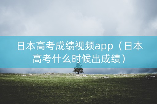 日本高考成绩视频app（日本高考什么时候出成绩）