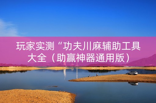 玩家实测“功夫川麻辅助工具大全（助赢神器通用版）