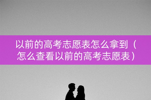 以前的高考志愿表怎么拿到（怎么查看以前的高考志愿表）