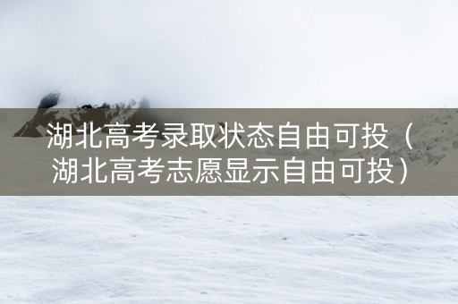 湖北高考录取状态自由可投（湖北高考志愿显示自由可投）