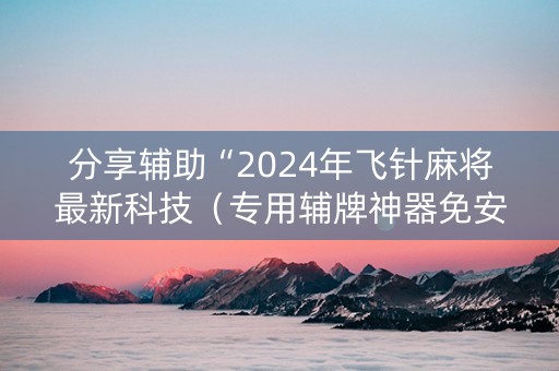 分享辅助“2024年飞针麻将最新科技（专用辅牌神器免安装）