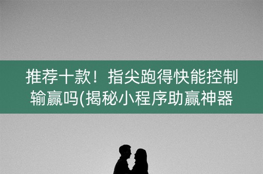 推荐十款！指尖跑得快能控制输赢吗(揭秘小程序助赢神器)