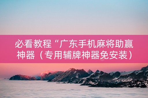 必看教程“广东手机麻将助赢神器（专用辅牌神器免安装）