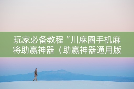 玩家必备教程“川麻圈手机麻将助赢神器（助赢神器通用版）