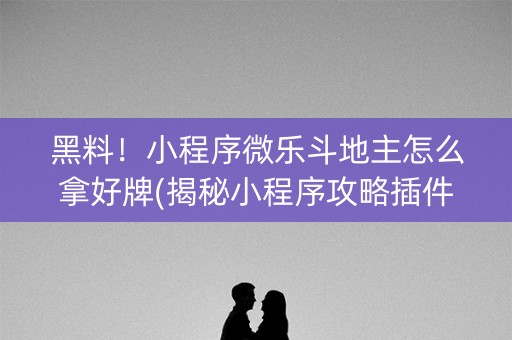 黑料！小程序微乐斗地主怎么拿好牌(揭秘小程序攻略插件)